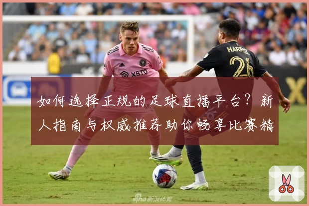 如何选择正规的足球直播平台？新人指南与权威推荐助你畅享比赛精彩瞬间