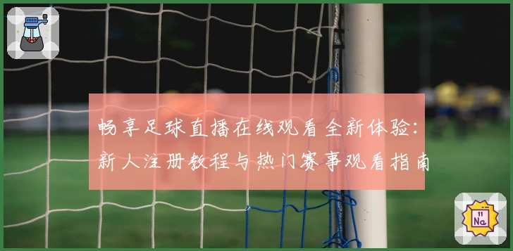 畅享足球直播在线观看全新体验：新人注册教程与热门赛事观看指南
