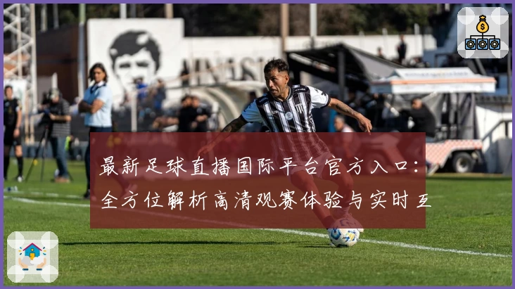 最新足球直播国际平台官方入口：全方位解析高清观赛体验与实时互动功能亮点