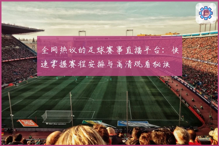 全网热议的足球赛事直播平台：快速掌握赛程安排与高清观看秘诀