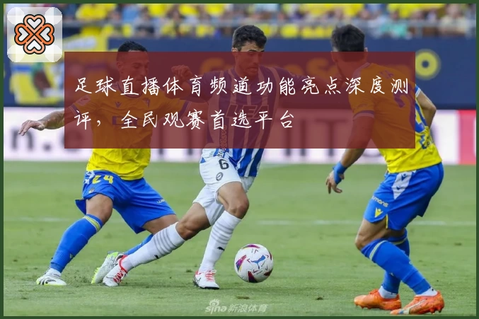 足球直播体育频道功能亮点深度测评，全民观赛首选平台