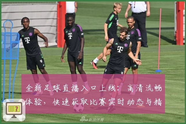 全新足球直播入口上线：高清流畅体验，快速获取比赛实时动态与精彩瞬间解析