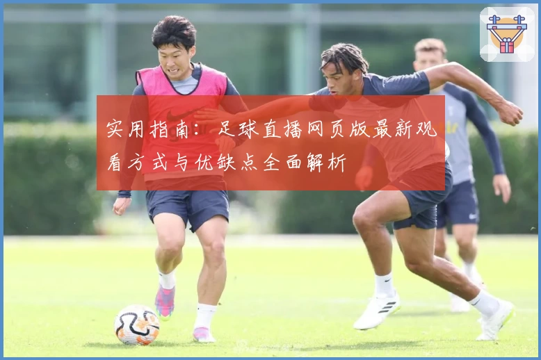 实用指南：足球直播网页版最新观看方式与优缺点全面解析