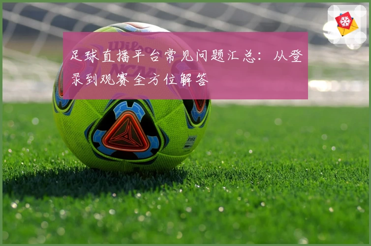 足球直播平台常见问题汇总：从登录到观赛全方位解答