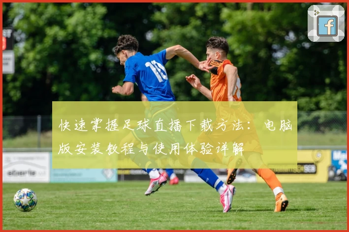 快速掌握足球直播下载方法：电脑版安装教程与使用体验详解
