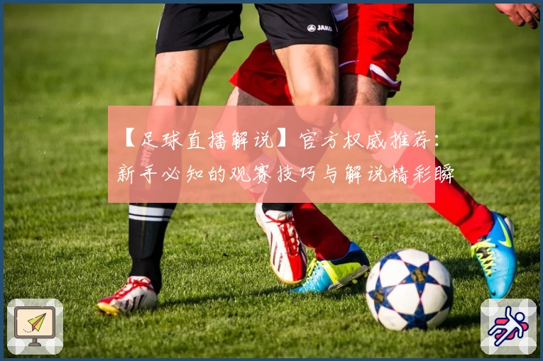 【足球直播解说】官方权威推荐：新手必知的观赛技巧与解说精彩瞬间全解析