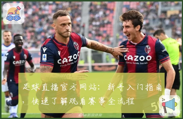足球直播官方网站：新手入门指南，快速了解观看赛事全流程
