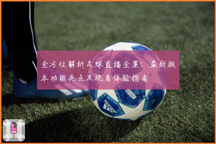全方位解析足球直播全集：最新版本功能亮点及观看体验指南