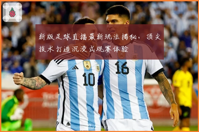 新版足球直播最新玩法揭秘,顶尖技术打造沉浸式观赛体验