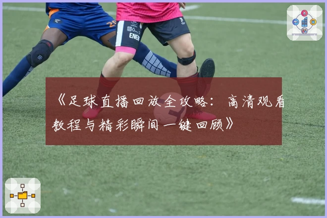 《足球直播回放全攻略：高清观看教程与精彩瞬间一键回顾》