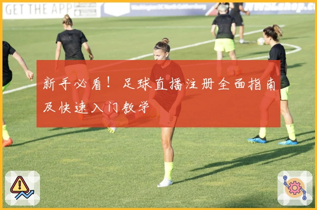 新手必看！足球直播注册全面指南及快速入门教学