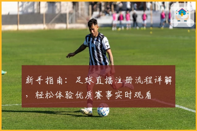 新手指南:足球直播注册流程详解,轻松体验优质赛事实时观看
