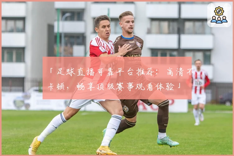 「足球直播可靠平台推荐：高清不卡顿，畅享顶级赛事观看体验」