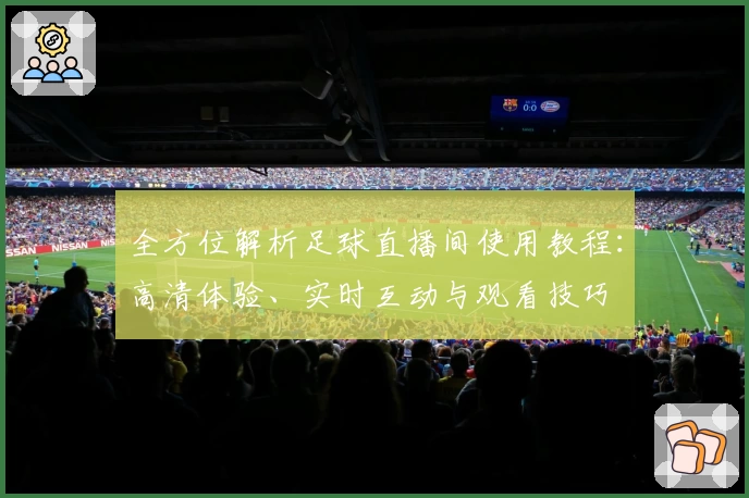 全方位解析足球直播间使用教程：高清体验、实时互动与观看技巧