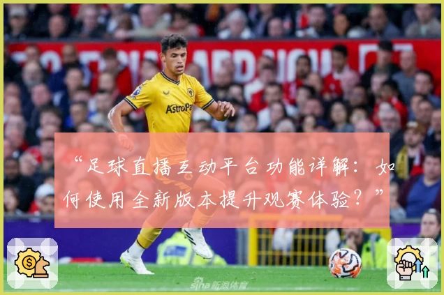 “足球直播互动平台功能详解：如何使用全新版本提升观赛体验？”