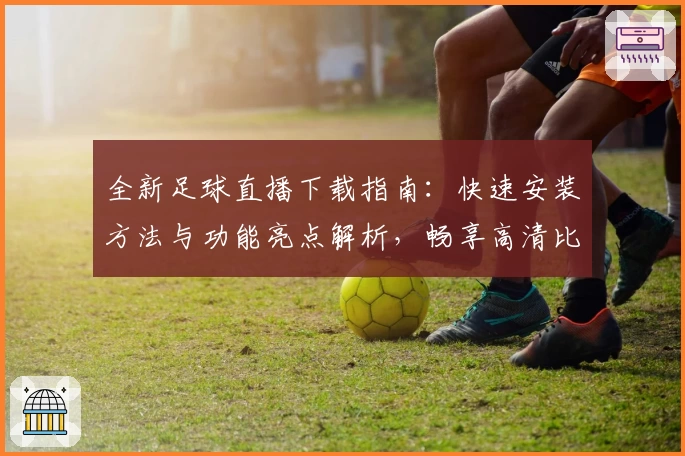 全新足球直播下载指南:快速安装方法与功能亮点解析,畅享高清比赛体验