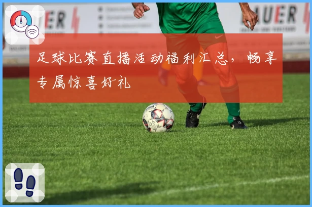 足球比赛直播活动福利汇总,畅享专属惊喜好礼