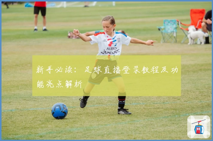 新手必读：足球直播登录教程及功能亮点解析