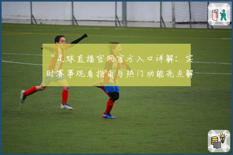 “足球直播官网官方入口详解：实时赛事观看指南与热门功能亮点解析”
