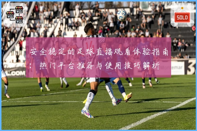 安全稳定的足球直播观看体验指南：热门平台推荐与使用技巧解析