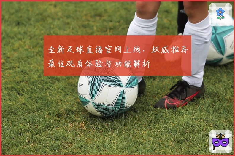 全新足球直播官网上线，权威推荐最佳观看体验与功能解析