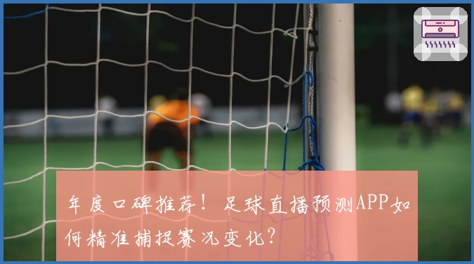 年度口碑推荐！足球直播预测APP如何精准捕捉赛况变化？