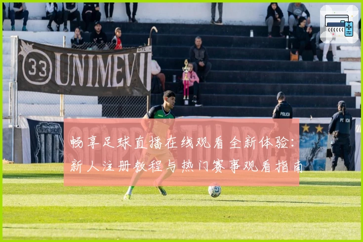 畅享足球直播在线观看全新体验：新人注册教程与热门赛事观看指南