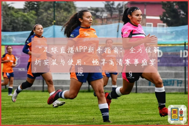 “足球直播APP新手指南：全方位解析安装与使用，畅享高清赛事盛宴”