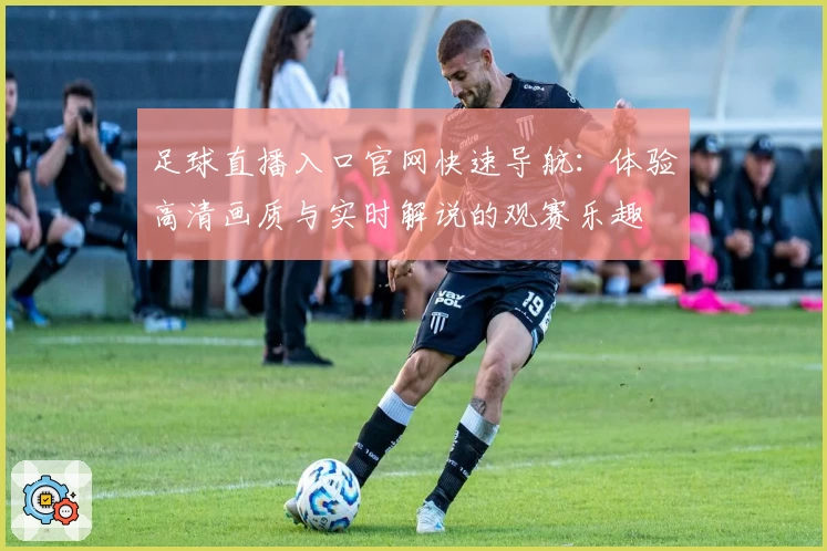 足球直播入口官网快速导航：体验高清画质与实时解说的观赛乐趣