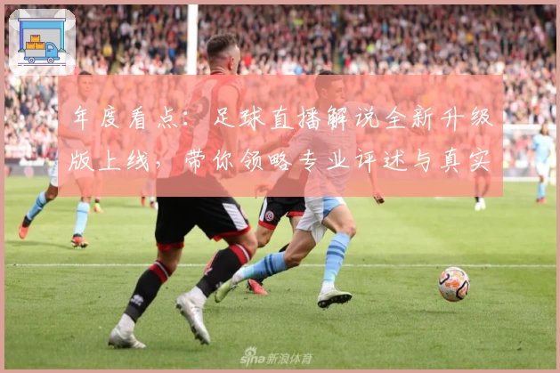 年度看点：足球直播解说全新升级版上线，带你领略专业评述与真实赛场激情