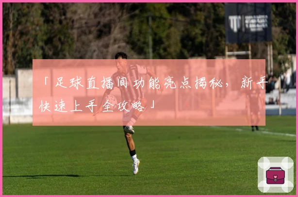 「足球直播间功能亮点揭秘,新手快速上手全攻略」