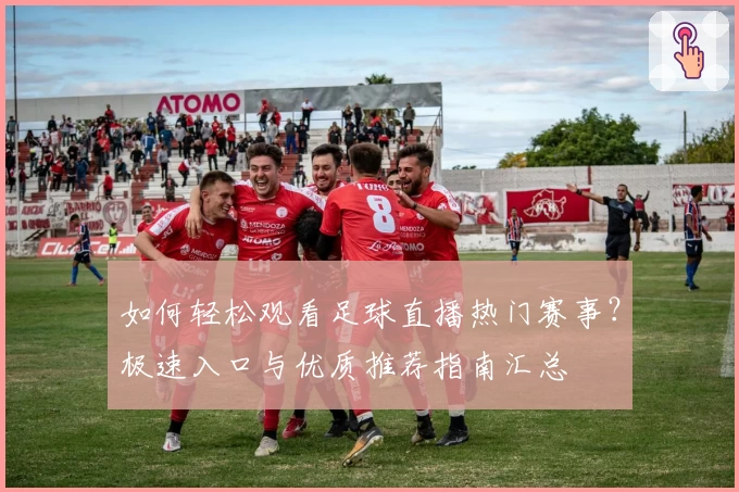 如何轻松观看足球直播热门赛事？极速入口与优质推荐指南汇总