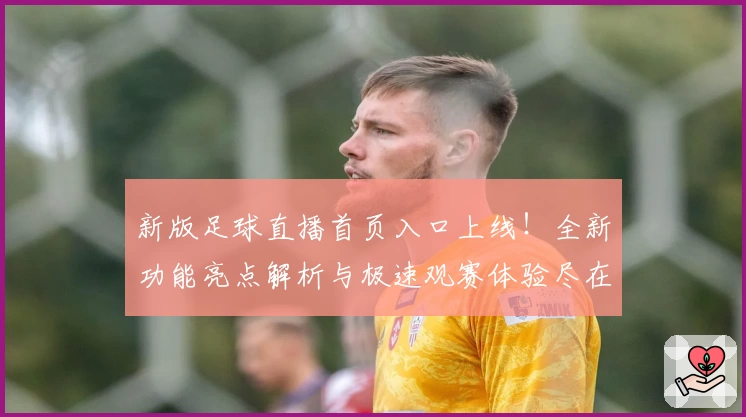新版足球直播首页入口上线！全新功能亮点解析与极速观赛体验尽在掌握
