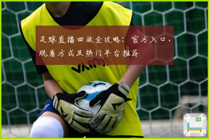 足球直播回放全攻略：官方入口、观看方式及热门平台推荐