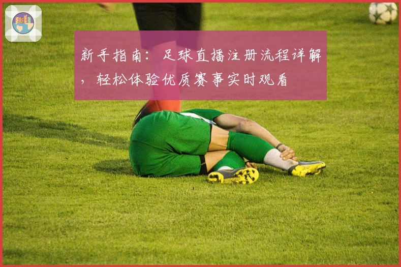 新手指南：足球直播注册流程详解，轻松体验优质赛事实时观看