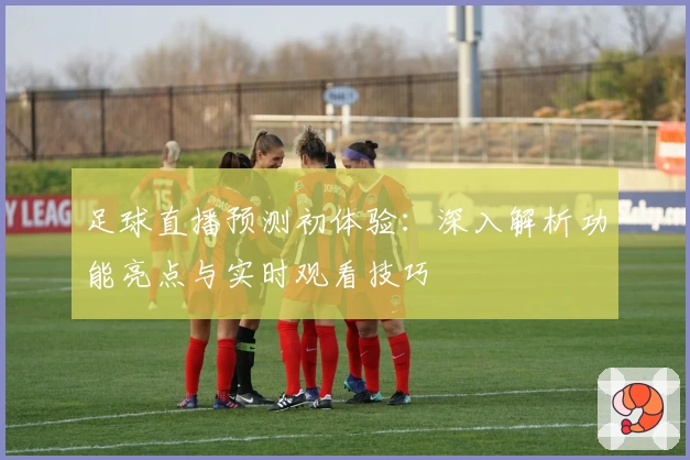 足球直播预测初体验：深入解析功能亮点与实时观看技巧