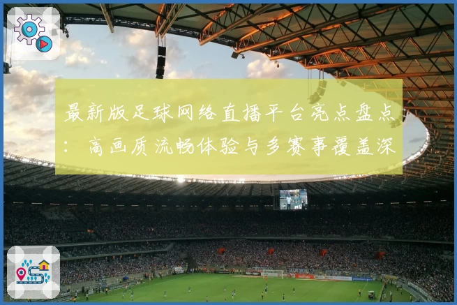 最新版足球网络直播平台亮点盘点：高画质流畅体验与多赛事覆盖深度揭秘