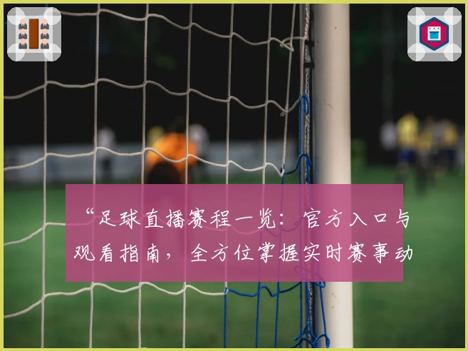 “足球直播赛程一览：官方入口与观看指南，全方位掌握实时赛事动态”