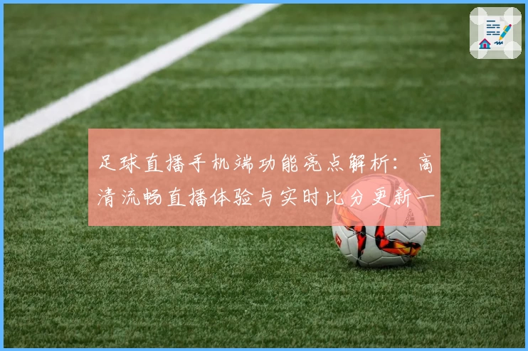 足球直播手机端功能亮点解析：高清流畅直播体验与实时比分更新一手掌握