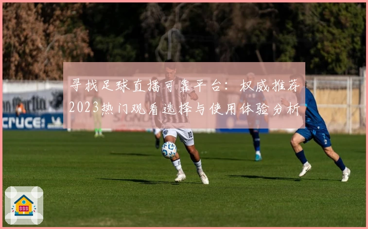 寻找足球直播可靠平台:权威推荐2023热门观看选择与使用体验分析