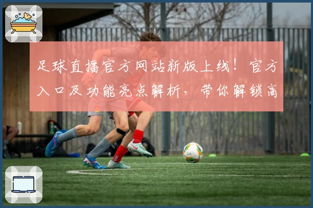 足球直播官方网站新版上线！官方入口及功能亮点解析，带你解锁高质量观赛体验