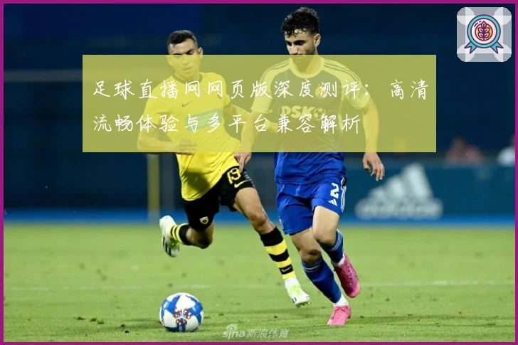 足球直播网网页版深度测评：高清流畅体验与多平台兼容解析