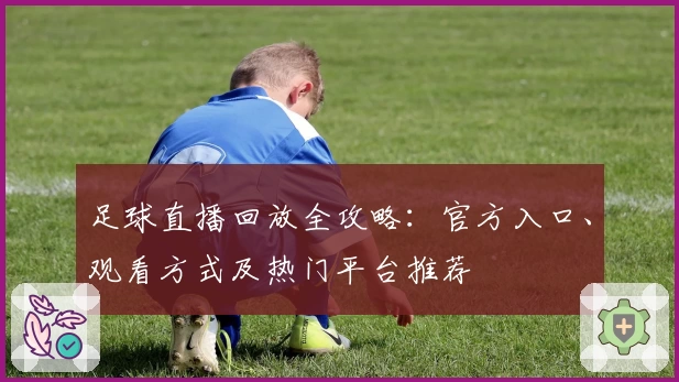足球直播回放全攻略：官方入口、观看方式及热门平台推荐