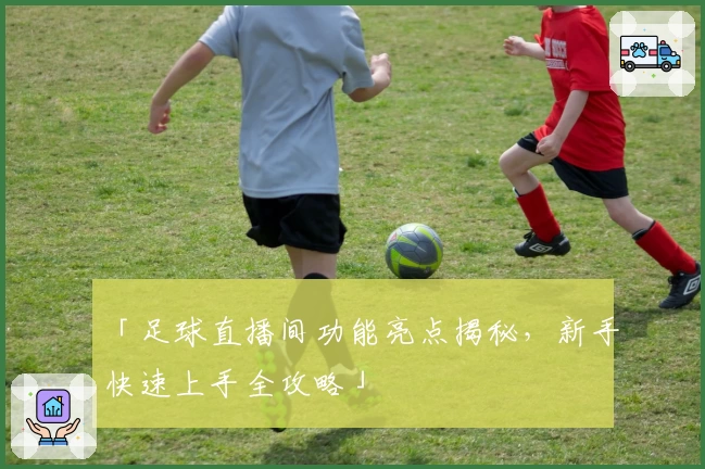 「足球直播间功能亮点揭秘，新手快速上手全攻略」