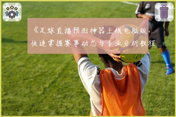 《足球直播预测神器上线电脑版，快速掌握赛事动态与专业分析教程》
