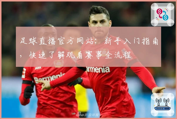 足球直播官方网站：新手入门指南，快速了解观看赛事全流程