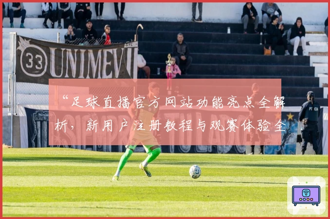 “足球直播官方网站功能亮点全解析,新用户注册教程与观赛体验全面升级”