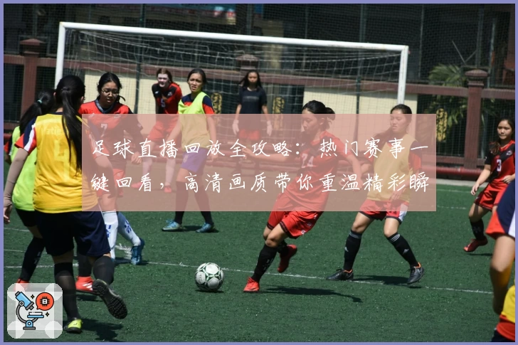 足球直播回放全攻略：热门赛事一键回看，高清画质带你重温精彩瞬间