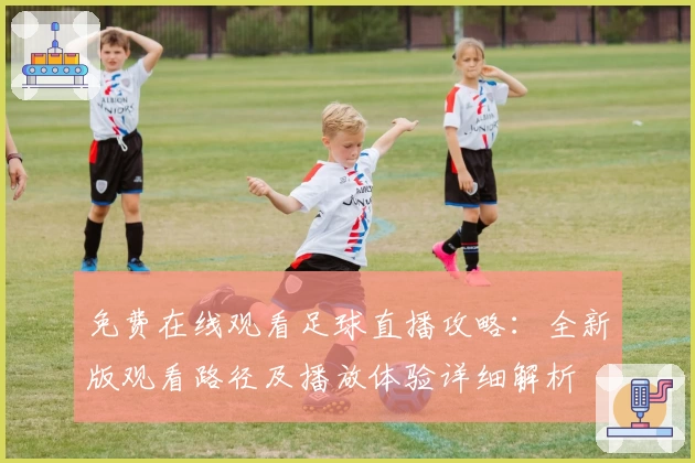 免费在线观看足球直播攻略：全新版观看路径及播放体验详细解析