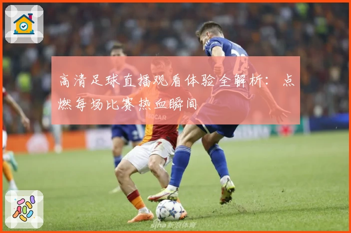 高清足球直播观看体验全解析：点燃每场比赛热血瞬间